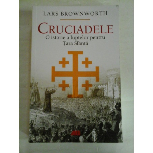 CRUCIADELE O istorie a luptelor pentru Tara Sfanta - Lars BROWNWORTH CRUCIADELE O istorie a luptelor pentru Tara Sfanta - Lars BROWNWORTH